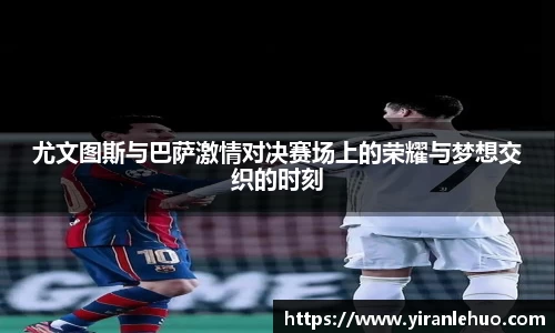 尤文图斯与巴萨激情对决赛场上的荣耀与梦想交织的时刻