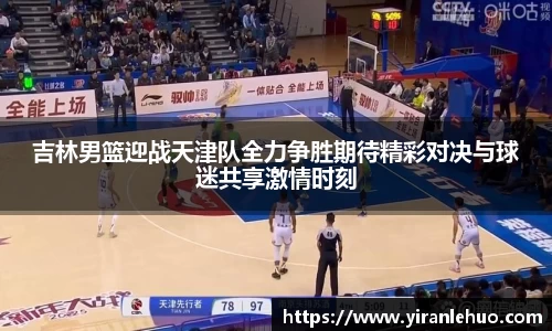 吉林男篮迎战天津队全力争胜期待精彩对决与球迷共享激情时刻